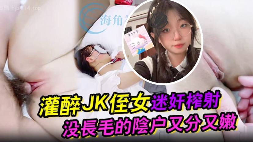 灌醉JK侄女迷奸榨射 没长毛的阴户又分又嫩 肉棒抽刺滚烫窒息榨射